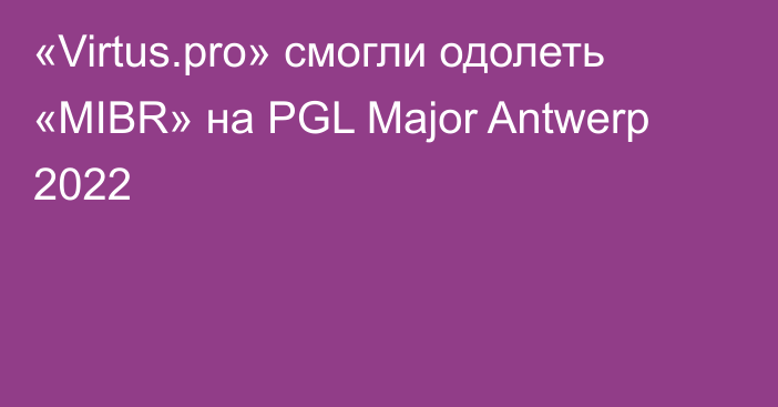 «Virtus.pro» смогли одолеть «MIBR» на PGL Major Antwerp 2022