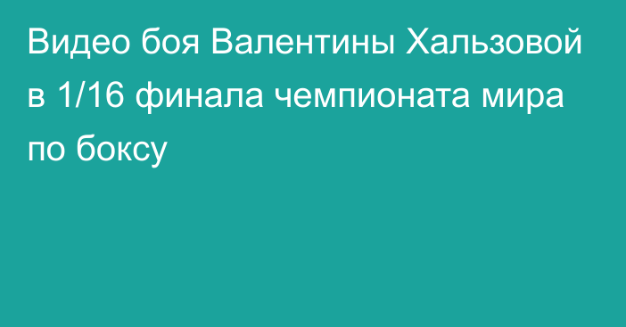 Видео боя Валентины Хальзовой в 1/16 финала чемпионата мира по боксу