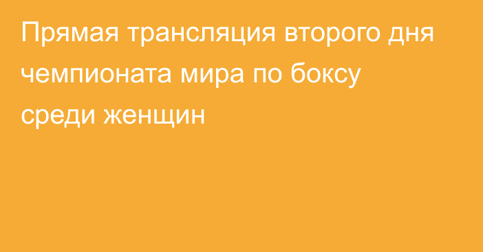 Прямая трансляция второго дня чемпионата мира по боксу среди женщин