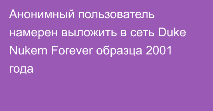 Анонимный пользователь намерен выложить в сеть Duke Nukem Forever образца 2001 года