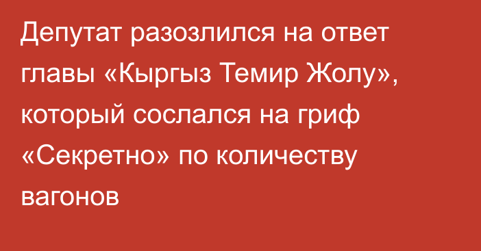Депутат разозлился на ответ главы «Кыргыз Темир Жолу», который сослался на гриф «Секретно» по количеству вагонов