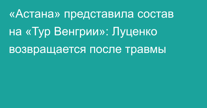 «Астана» представила состав на  «Тур Венгрии»: Луценко возвращается после травмы