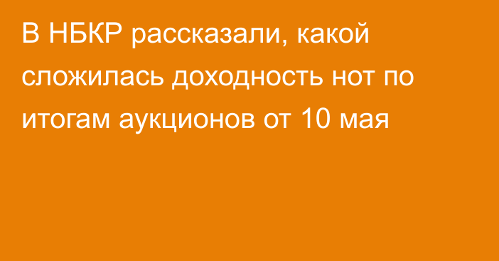 В НБКР рассказали, какой сложилась доходность нот по итогам аукционов от 10 мая