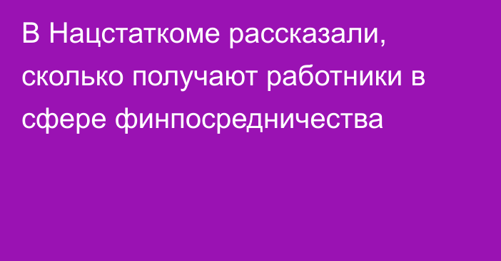 В Нацстаткоме рассказали, сколько получают работники в сфере финпосредничества 