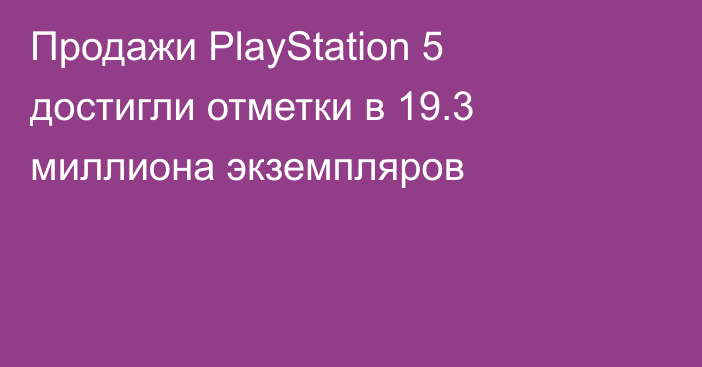 Продажи PlayStation 5 достигли отметки в 19.3 миллиона экземпляров
