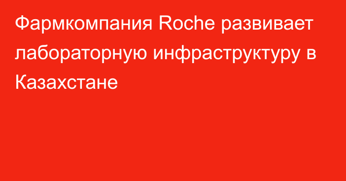 Фармкомпания Roche развивает лабораторную инфраструктуру в Казахстане