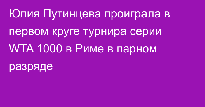 Юлия Путинцева проиграла в первом круге турнира серии WTA 1000 в Риме в парном разряде