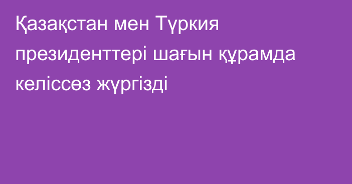 Қазақстан мен Түркия президенттері шағын құрамда келіссөз жүргізді