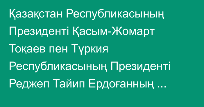 Қазақстан Республикасының Президенті Қасым-Жомарт Тоқаев пен Түркия Республикасының Президенті Реджеп Тайип Ердоғанның Кеңейтілген стратегиялық серіктестік туралы Бірлескен мәлімдемесі