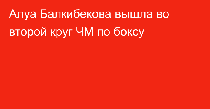 Алуа Балкибекова  вышла во второй круг ЧМ по боксу