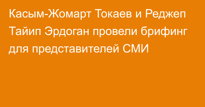 Касым-Жомарт Токаев и Реджеп Тайип Эрдоган провели брифинг для представителей СМИ