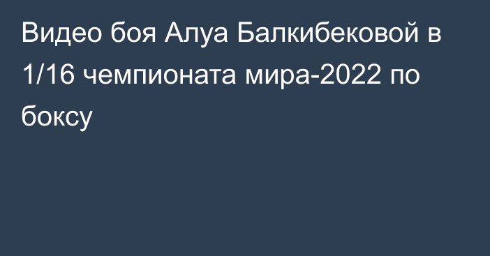 Видео боя Алуа Балкибековой в 1/16 чемпионата мира-2022 по боксу