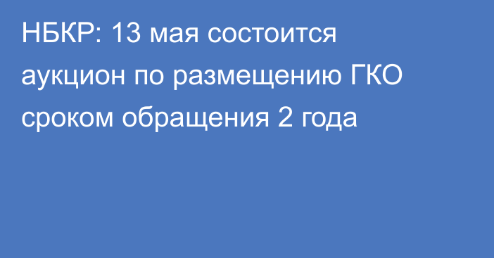 НБКР: 13 мая состоится аукцион по размещению ГКО сроком обращения 2 года