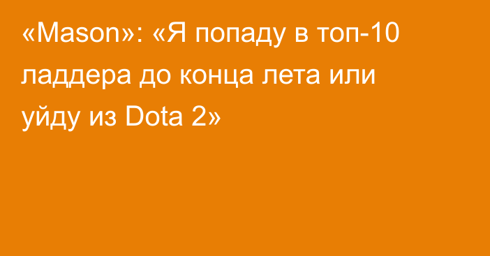 «Mason»: «Я попаду в топ-10 ладдера до конца лета или уйду из Dota 2»