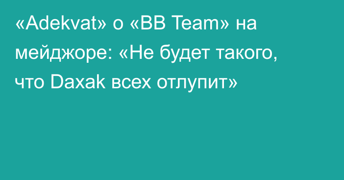 «Adekvat» о «BB Team» на мейджоре: «Не будет такого, что Daxak всех отлупит»