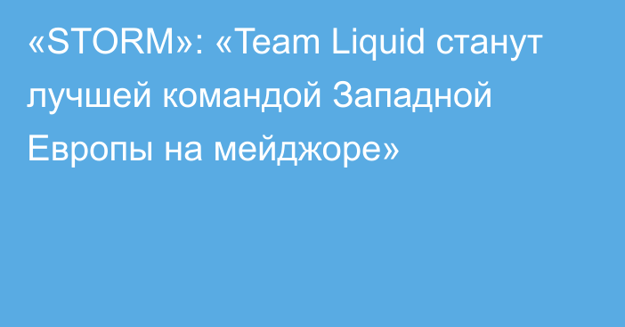 «STORM»: «Team Liquid станут лучшей командой Западной Европы на мейджоре»