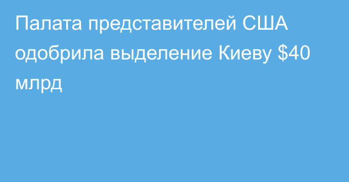 Палата представителей США одобрила выделение Киеву $40 млрд