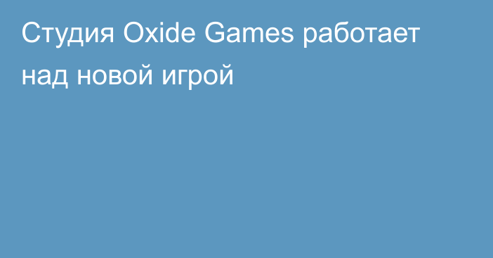 Студия Oxide Games работает над новой игрой