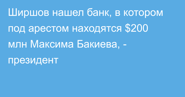 Ширшов нашел банк, в котором под арестом находятся $200 млн Максима Бакиева, - президент