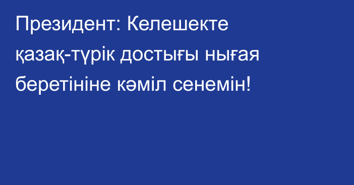 Президент: Келешекте қазақ-түрік достығы нығая беретініне кәміл сенемін!    