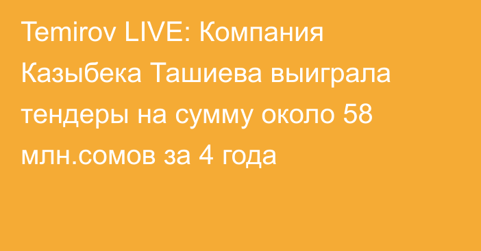 Temirov LIVE: Компания Казыбека Ташиева выиграла тендеры на сумму около 58 млн.сомов за 4 года