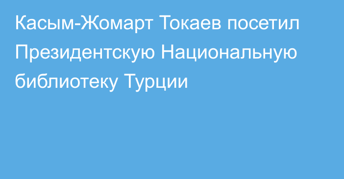 Касым-Жомарт Токаев посетил Президентскую Национальную библиотеку Турции