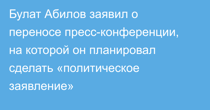 Булат Абилов заявил о переносе пресс-конференции, на которой он планировал сделать «политическое заявление»