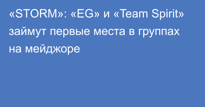 «STORM»: «EG» и «Team Spirit» займут первые места в группах на мейджоре