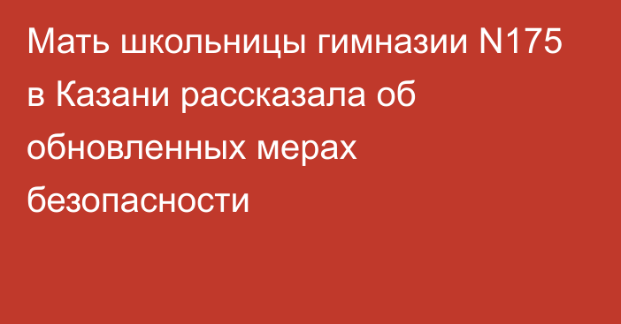 Мать школьницы гимназии N175 в Казани рассказала об обновленных мерах безопасности