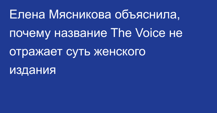 Елена Мясникова объяснила, почему название The Voice не отражает суть женского издания