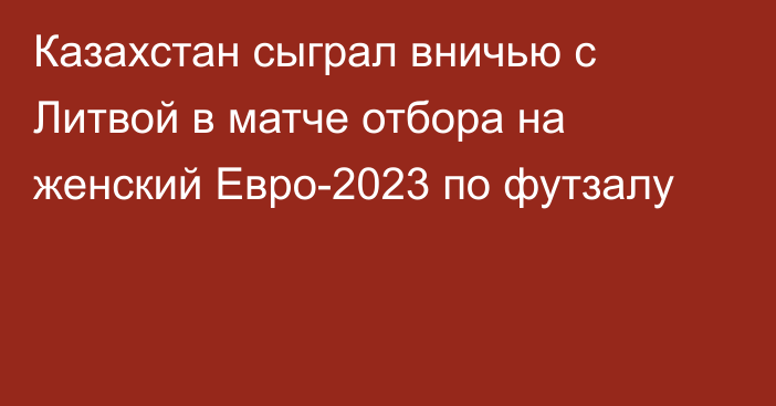 Казахстан сыграл вничью с Литвой в матче отбора на женский Евро-2023 по футзалу