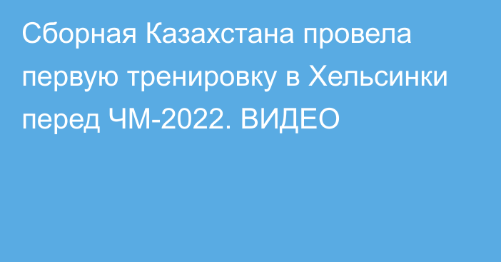 Сборная Казахстана провела первую тренировку в Хельсинки перед ЧМ-2022. ВИДЕО