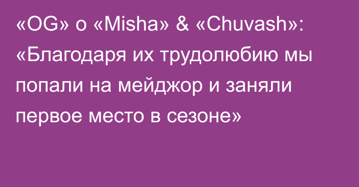 «OG» о «Misha» & «Chuvash»: «Благодаря их трудолюбию мы попали на мейджор и заняли первое место в сезоне»