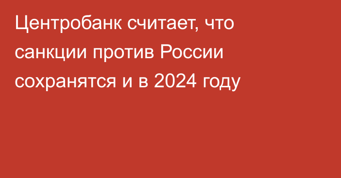 Центробанк считает, что санкции против России сохранятся и в 2024 году