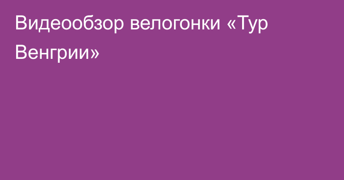 Видеообзор велогонки «Тур Венгрии»