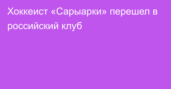 Хоккеист «Сарыарки» перешел в российский клуб