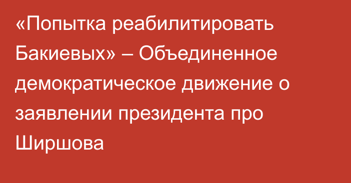 «Попытка реабилитировать Бакиевых» – Объединенное демократическое движение о заявлении президента про Ширшова
