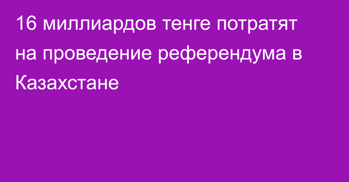 16 миллиардов тенге потратят на проведение референдума в Казахстане