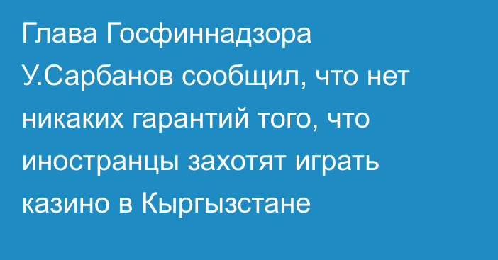 Глава Госфиннадзора У.Сарбанов сообщил, что нет никаких гарантий того, что иностранцы захотят играть казино в Кыргызстане