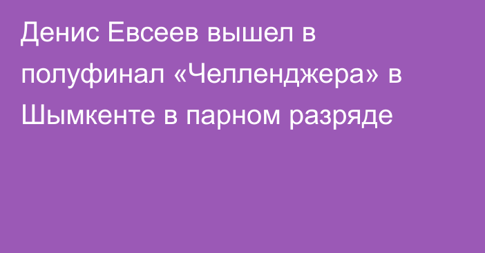 Денис Евсеев вышел в полуфинал «Челленджера» в Шымкенте в парном разряде