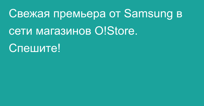 Свежая премьера от Samsung в сети магазинов O!Store. Спешите!