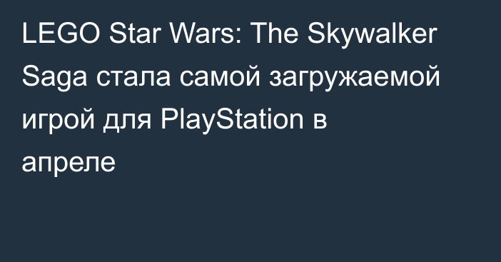 LEGO Star Wars: The Skywalker Saga стала самой загружаемой игрой для PlayStation в апреле