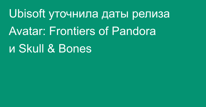 Ubisoft уточнила даты релиза Avatar: Frontiers of Pandora и Skull & Bones