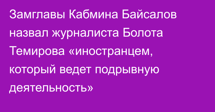 Замглавы Кабмина Байсалов назвал журналиста Болота Темирова «иностранцем, который ведет подрывную деятельность»
