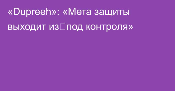 «Dupreeh»: «Мета защиты выходит из‑под контроля»