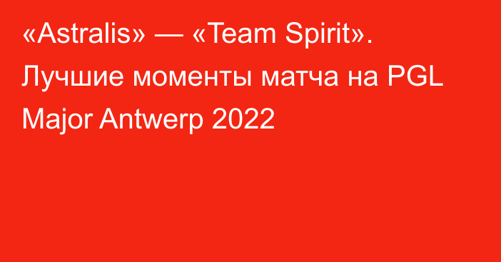 «Astralis» — «Team Spirit». Лучшие моменты матча на PGL Major Antwerp 2022