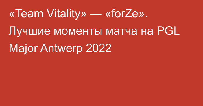 «Team Vitality» — «forZe». Лучшие моменты матча на PGL Major Antwerp 2022