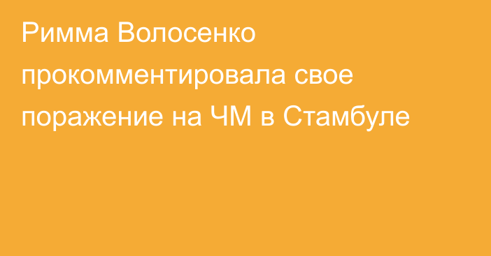 Римма Волосенко прокомментировала свое поражение на ЧМ в Стамбуле