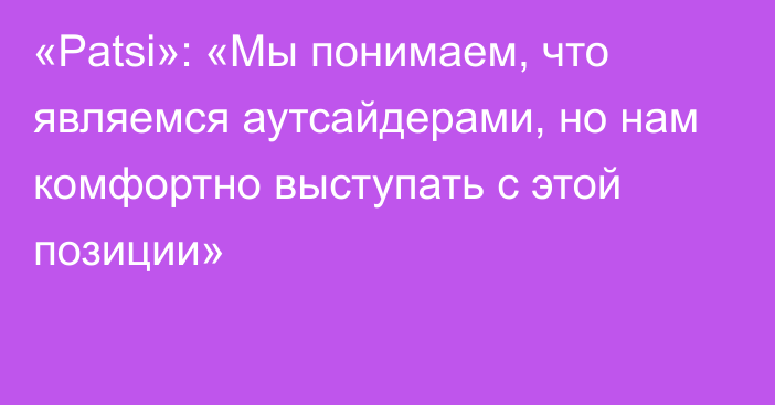 «Patsi»: «Мы понимаем, что являемся аутсайдерами, но нам комфортно выступать с этой позиции»