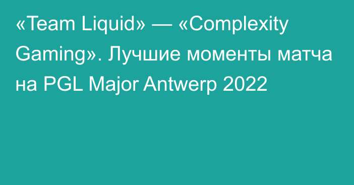 «Team Liquid» — «Complexity Gaming». Лучшие моменты матча на PGL Major Antwerp 2022